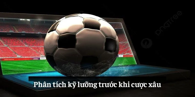 Phân tích kỹ lưỡng trước khi cược xâu